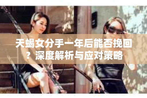 天蝎女分手一年后能否挽回？深度解析与应对策略