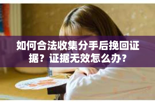 如何合法收集分手后挽回证据？证据无效怎么办？