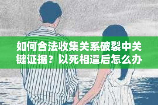如何合法收集关系破裂中关键证据？以死相逼后怎么办？
