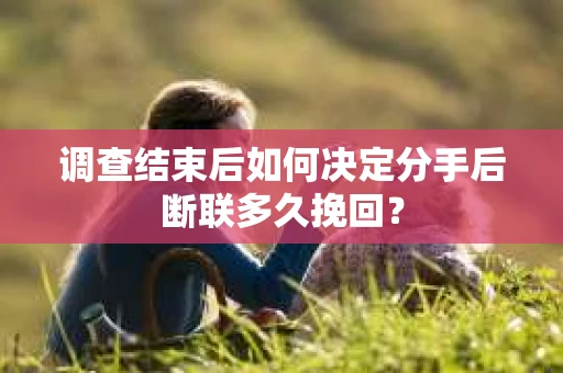 调查结束后如何决定分手后断联多久挽回? 调查结束后如何决定分手后断联多久挽回?