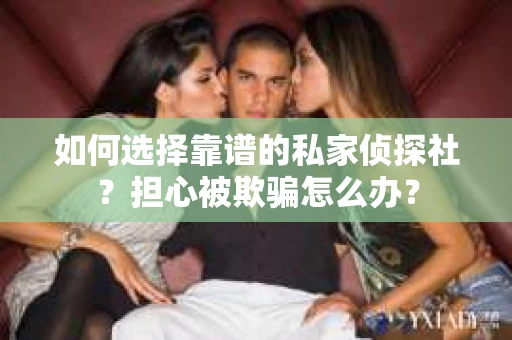 如何选择靠谱的私家侦探社？担心被欺骗怎么办？