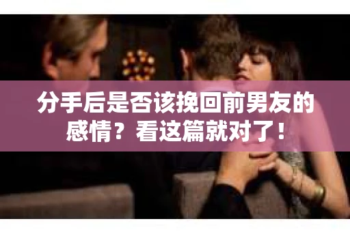 分手后是否该挽回前男友的感情？看这篇就对了！