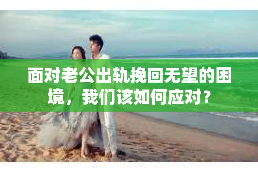 面对老公出轨挽回无望的困境,我们该如何应对? 面对老公出轨挽回无望的困境,我们该如何应对?