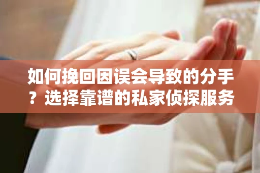 如何挽回因误会导致的分手？选择靠谱的私家侦探服务指南