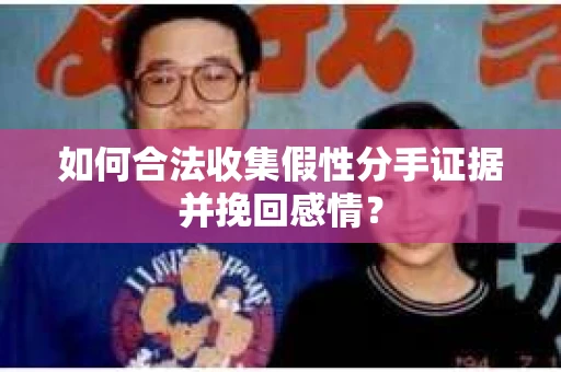 如何合法收集假性分手证据并挽回感情？