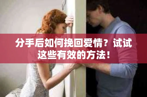分手后如何挽回爱情？试试这些有效的方法！