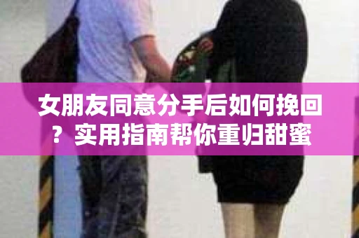 女朋友同意分手后如何挽回？实用指南帮你重归甜蜜