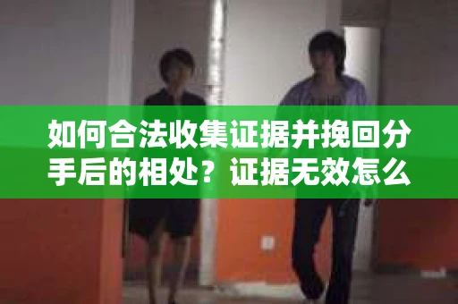 如何合法收集证据并挽回分手后的相处?证据无效怎么办? 如何合法收集证据并挽回分手后的相处?证据无效怎么办?