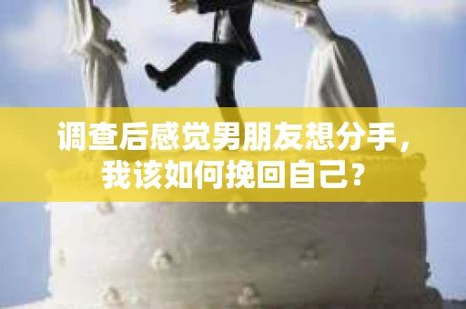 调查后感觉男朋友想分手，我该如何挽回自己？