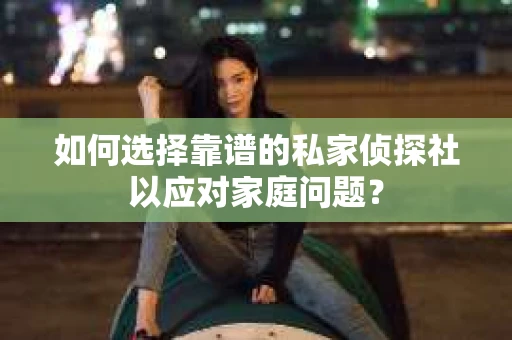 如何选择靠谱的私家侦探社以应对家庭问题? 如何选择靠谱的私家侦探社以应对家庭问题?