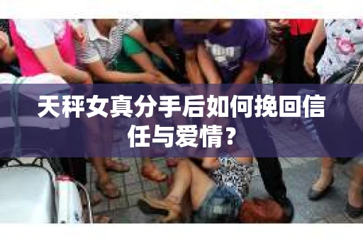 天秤女真分手后如何挽回信任与爱情？