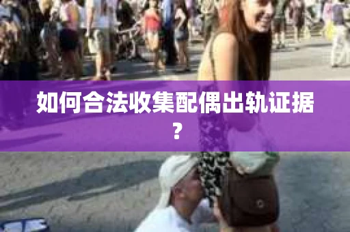 如何合法收集配偶出轨证据？