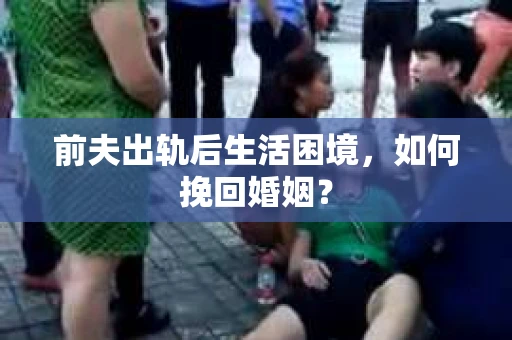 前夫出轨后生活困境，如何挽回婚姻？