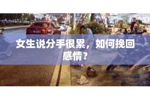 女生说分手很累,如何挽回感情? 女生说分手很累,如何挽回感情?