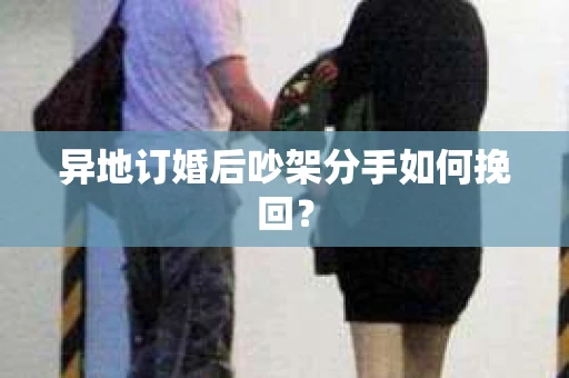 异地订婚后吵架分手如何挽回? 异地订婚后吵架分手如何挽回?