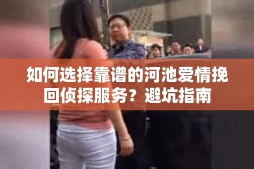 如何选择靠谱的河池爱情挽回侦探服务？避坑指南