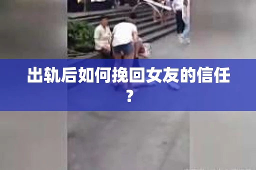 出轨后如何挽回女友的信任? 出轨后如何挽回女友的信任?