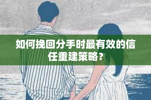如何挽回分手时最有效的信任重建策略？