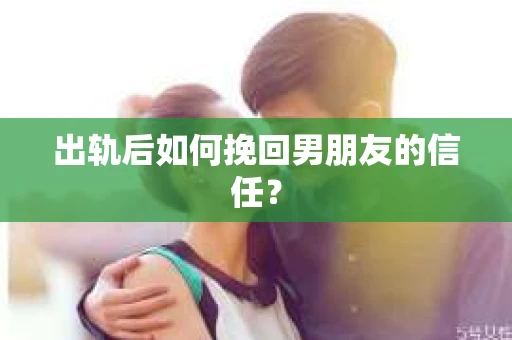 出轨后如何挽回男朋友的信任? 出轨后如何挽回男朋友的信任?