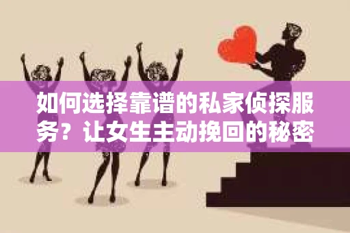如何选择靠谱的私家侦探服务？让女生主动挽回的秘密武器怎么办？