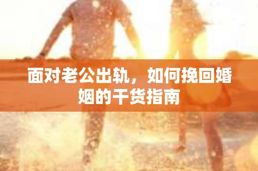 面对老公出轨，如何挽回婚姻的干货指南