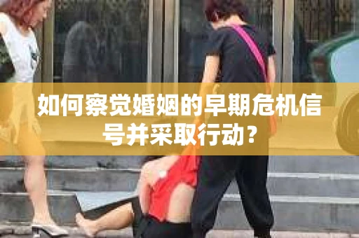 如何察觉婚姻的早期危机信号并采取行动？