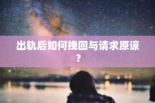 出轨后如何挽回与请求原谅？
