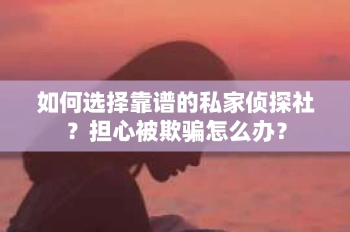 如何选择靠谱的私家侦探社？担心被欺骗怎么办？