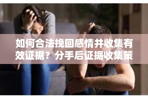 如何合法挽回感情并收集有效证据？分手后证据收集策略
