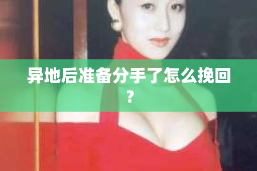 异地后准备分手了怎么挽回？