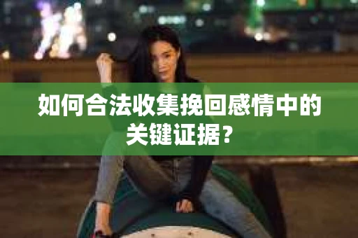 如何合法收集挽回感情中的关键证据？