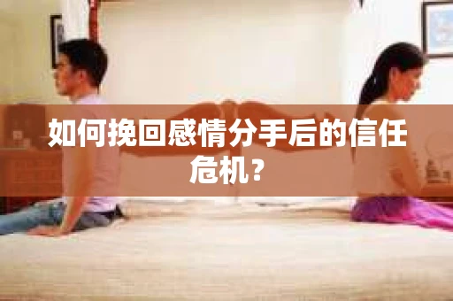 如何挽回感情分手后的信任危机？