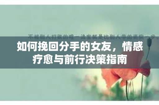 如何挽回分手的女友,情感疗愈与前行决策指南 如何挽回分手的女友,情感疗愈与前行决策指南