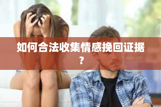 如何合法收集情感挽回证据？