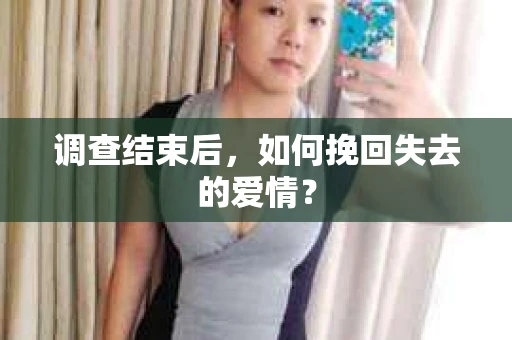 调查结束后,如何挽回失去的爱情? 调查结束后,如何挽回失去的爱情?