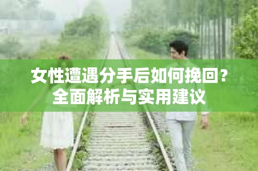 女性遭遇分手后如何挽回？全面解析与实用建议
