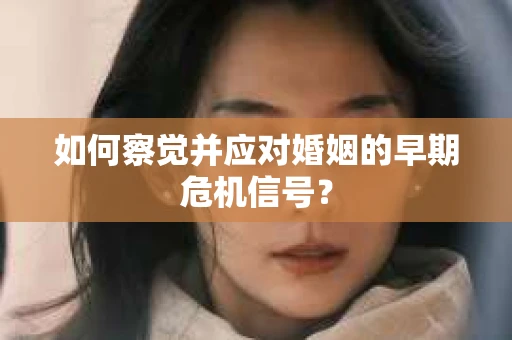 如何察觉并应对婚姻的早期危机信号？