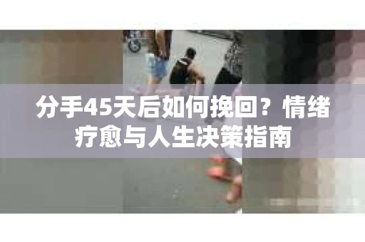 分手45天后如何挽回?情绪疗愈与人生决策指南 分手45天后如何挽回?情绪疗愈与人生决策指南