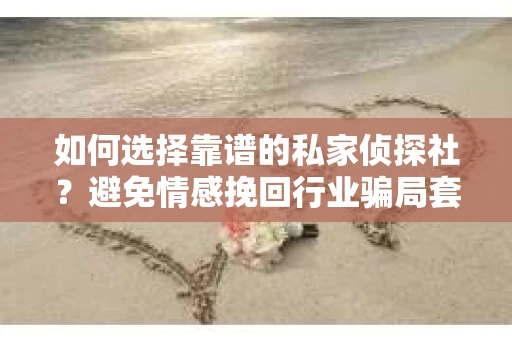 如何选择靠谱的私家侦探社？避免情感挽回行业骗局套路的实用指南