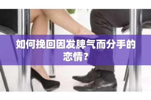 如何挽回因发脾气而分手的恋情？