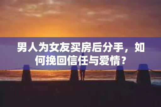 男人为女友买房后分手，如何挽回信任与爱情？
