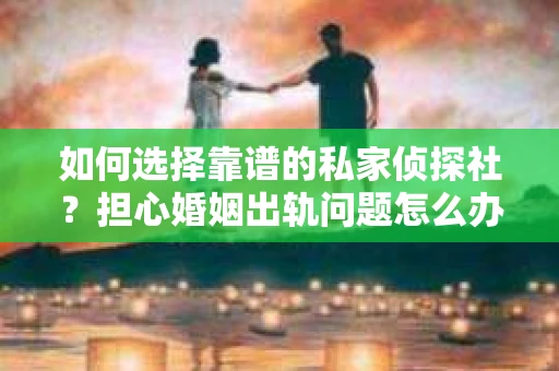 如何选择靠谱的私家侦探社?担心婚姻出轨问题怎么办? 如何选择靠谱的私家侦探社?担心婚姻出轨问题怎么办?