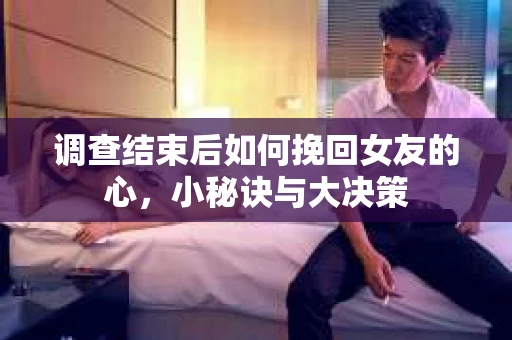 调查结束后如何挽回女友的心，小秘诀与大决策
