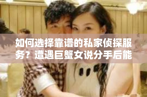 如何选择靠谱的私家侦探服务？遭遇巨蟹女说分手后能否挽回，侦探社能帮到你吗？
