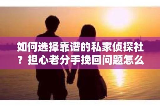 如何选择靠谱的私家侦探社？担心老分手挽回问题怎么办？