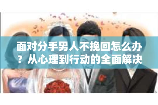 面对分手男人不挽回怎么办？从心理到行动的全面解决方案