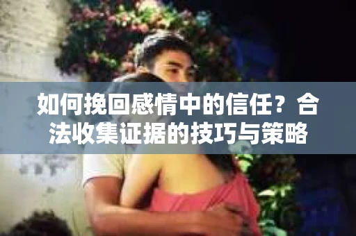 如何挽回感情中的信任?合法收集证据的技巧与策略 如何挽回感情中的信任?合法收集证据的技巧与策略