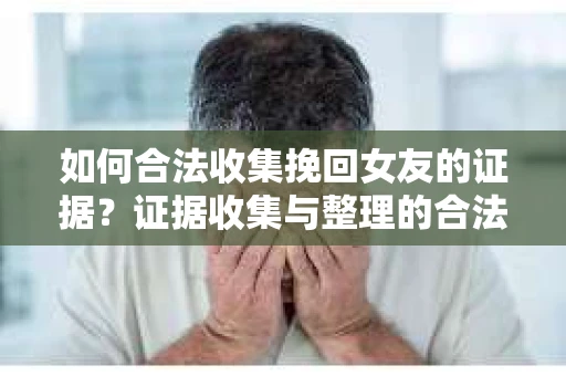 如何合法收集挽回女友的证据?证据收集与整理的合法策略怎么办? 如何合法收集挽回女友的证据?证据收集与整理的合法策略怎么办?