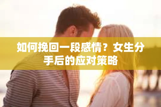 如何挽回一段感情？女生分手后的应对策略