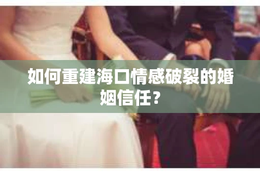 如何重建海口情感破裂的婚姻信任？